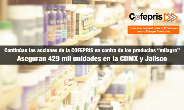 <strong>Continúan las acciones de la COFEPRIS en contra de los productos “milagro”</strong> | Aseguran 429 mil unidades en la CDMX y Jalisco